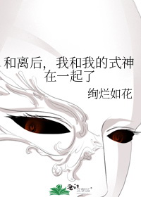 《和离后，我和我的式神在一起了》全本TXT下载-作者：绚烂如花